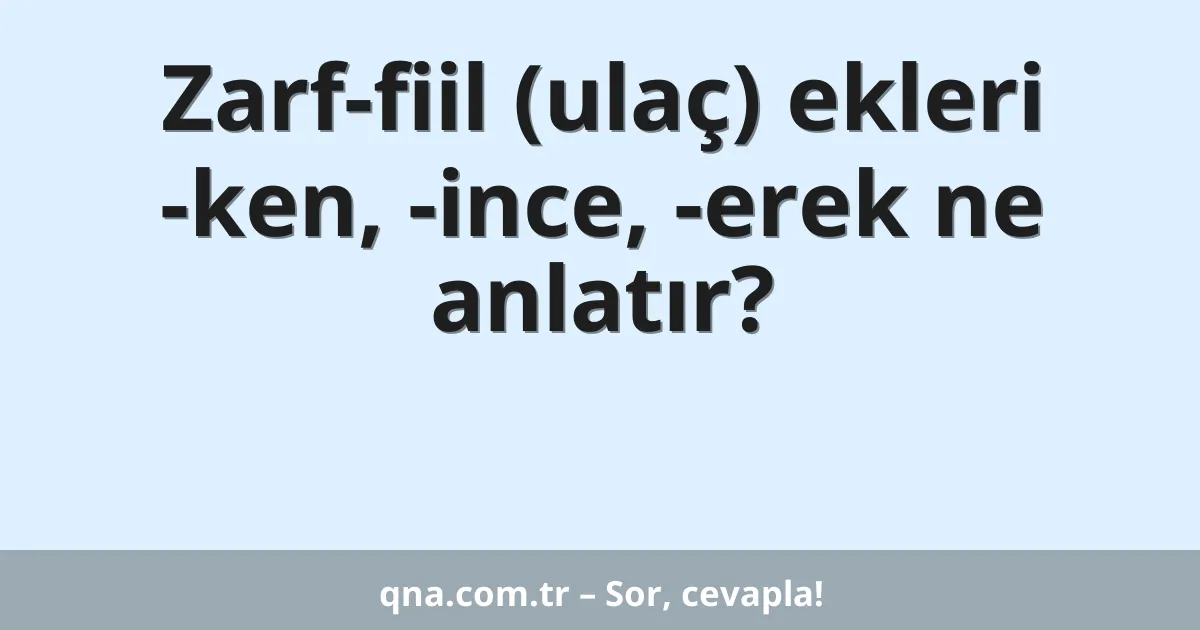 Zarf-fiil (ulaç) ekleri -ken, -ince, -erek ne anlatır?