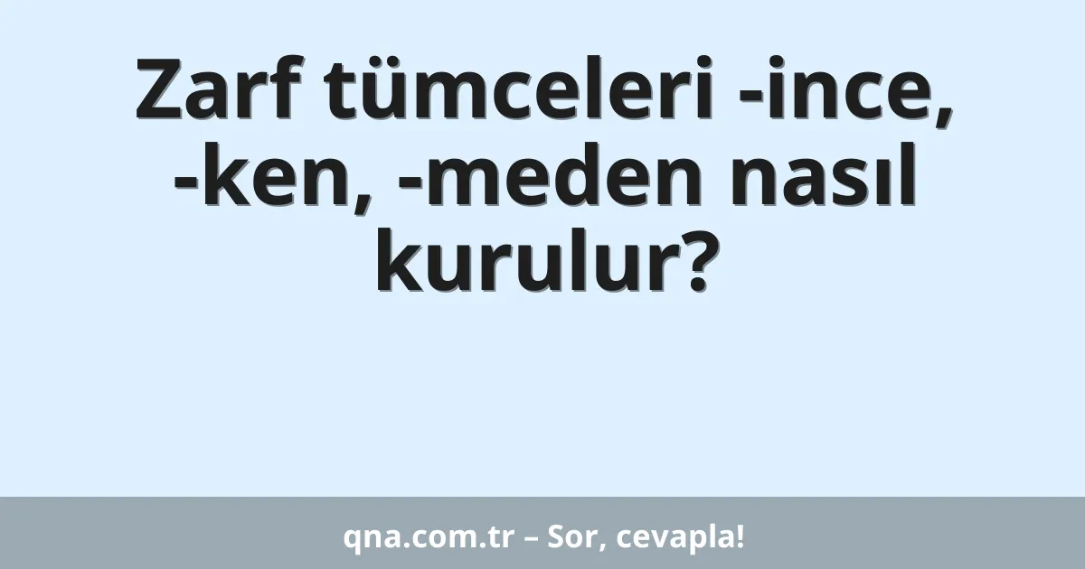 Zarf tümceleri -ince, -ken, -meden nasıl kurulur?