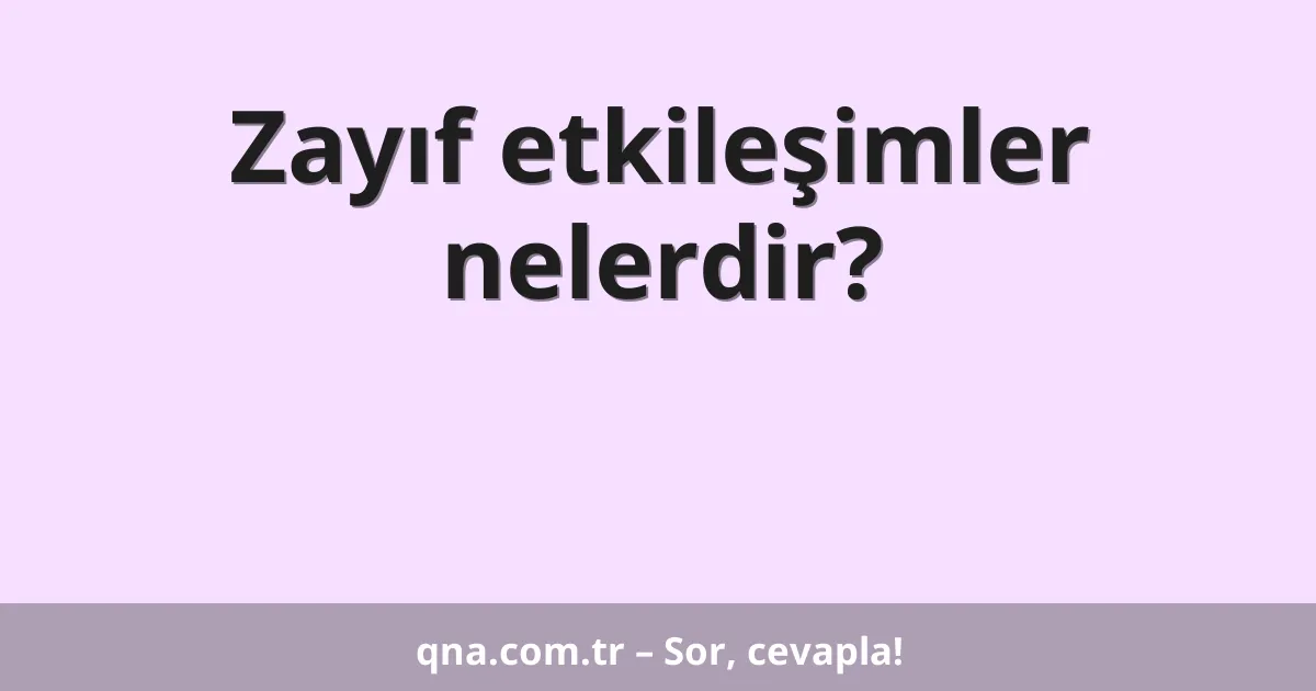 Zayıf etkileşimler nelerdir?