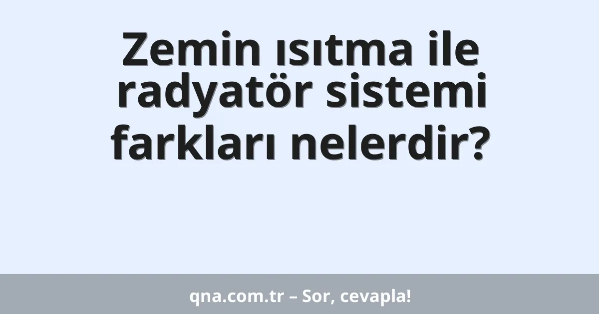 Zemin ısıtma ile radyatör sistemi farkları nelerdir?
