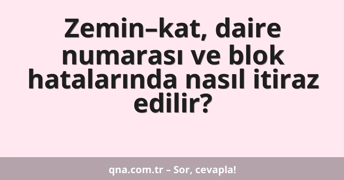 Zemin–kat, daire numarası ve blok hatalarında nasıl itiraz edilir?