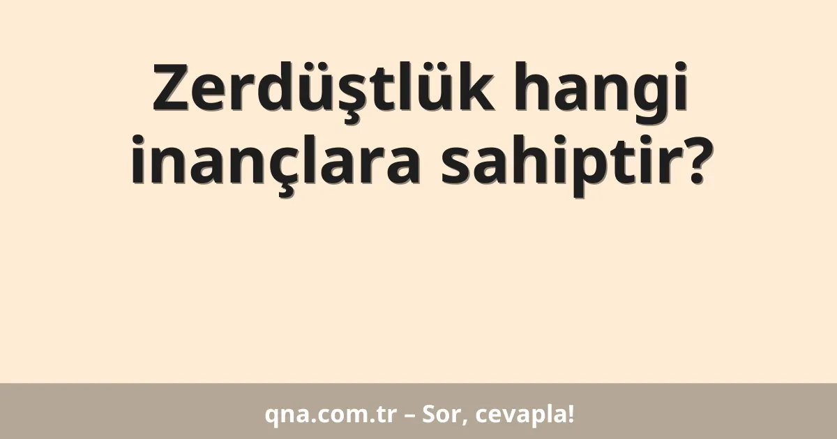 Zerdüştlük hangi inançlara sahiptir?