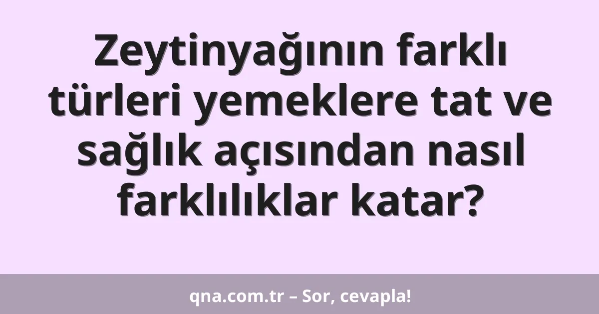 Zeytinyağının farklı türleri yemeklere tat ve sağlık açısından nasıl farklılıklar katar?