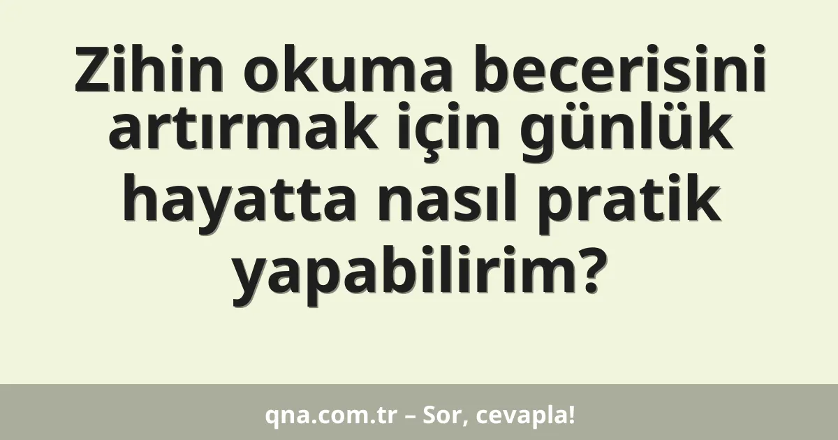 Zihin okuma becerisini artırmak için günlük hayatta nasıl pratik yapabilirim?