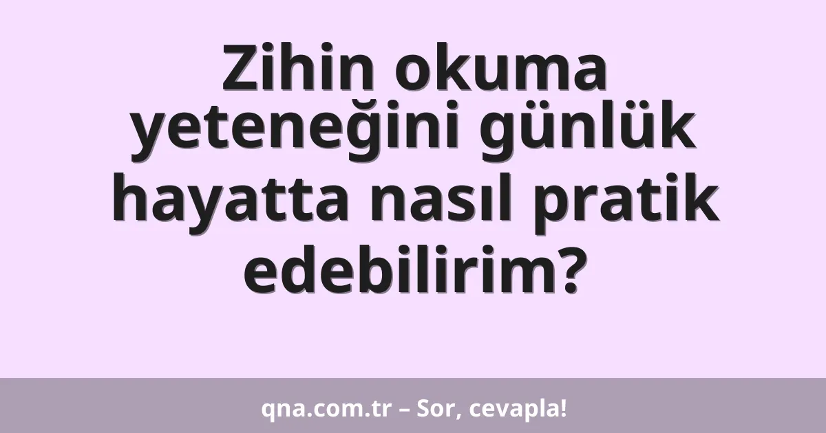 Zihin okuma yeteneğini günlük hayatta nasıl pratik edebilirim?