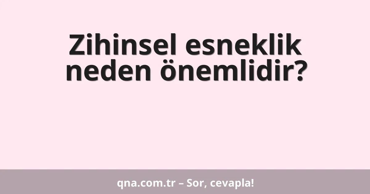 Zihinsel esneklik neden önemlidir?