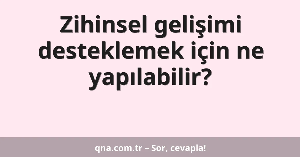 Zihinsel gelişimi desteklemek için ne yapılabilir?