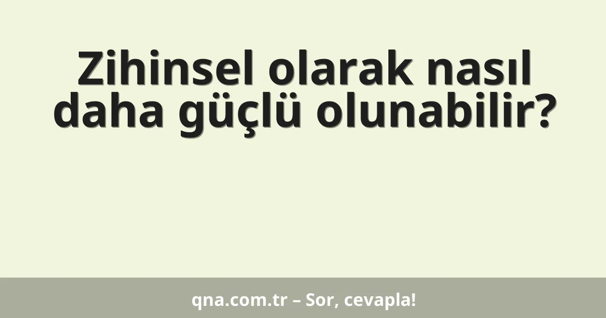 Zihinsel olarak nasıl daha güçlü olunabilir?