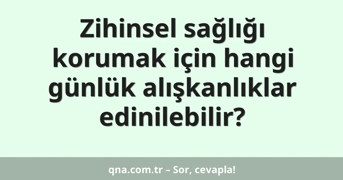 Zihinsel sağlığı korumak için hangi günlük alışkanlıklar edinilebilir?