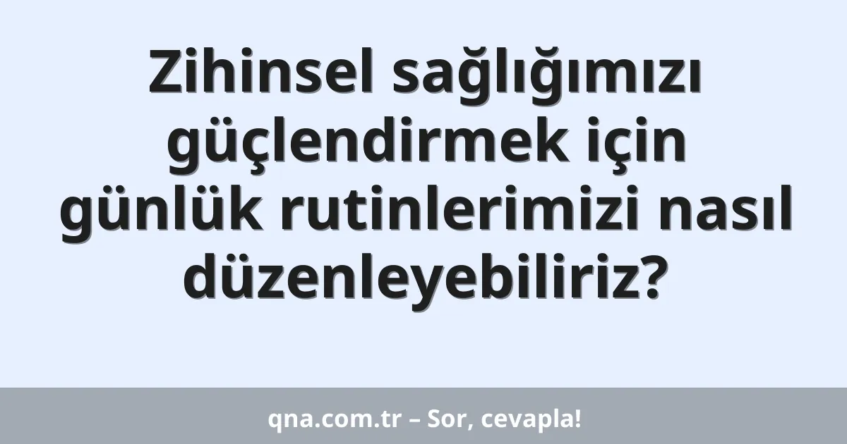 Zihinsel sağlığımızı güçlendirmek için günlük rutinlerimizi nasıl düzenleyebiliriz?