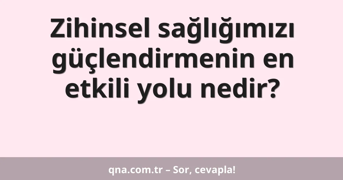 Zihinsel sağlığımızı güçlendirmenin en etkili yolu nedir?