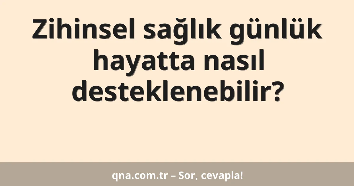 Zihinsel sağlık günlük hayatta nasıl desteklenebilir?