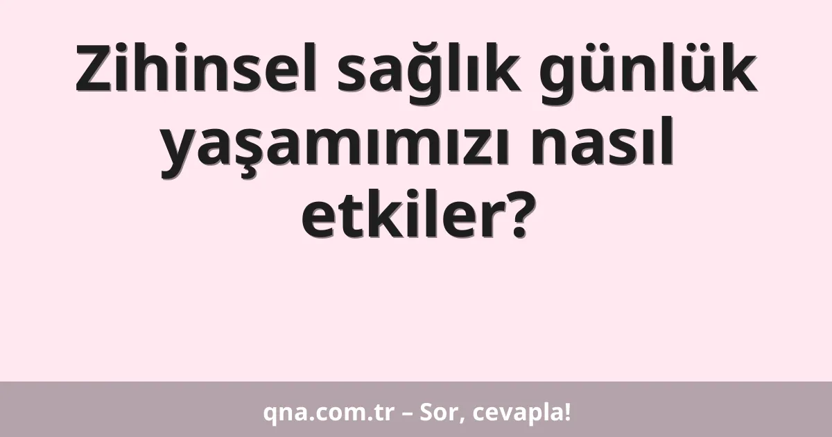 Zihinsel sağlık günlük yaşamımızı nasıl etkiler?
