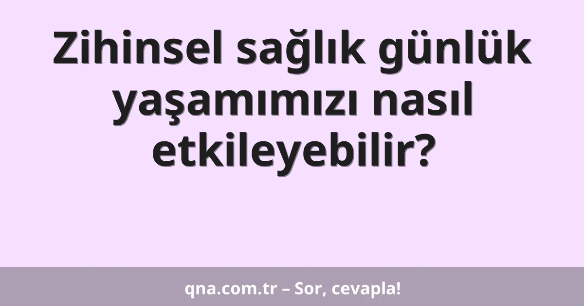 Zihinsel sağlık günlük yaşamımızı nasıl etkileyebilir?