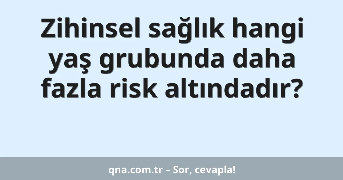 Zihinsel sağlık hangi yaş grubunda daha fazla risk altındadır?