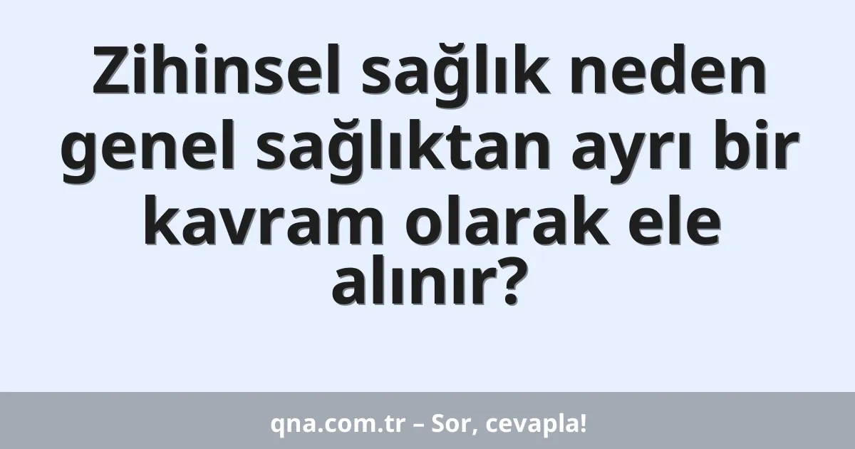Zihinsel sağlık neden genel sağlıktan ayrı bir kavram olarak ele alınır?
