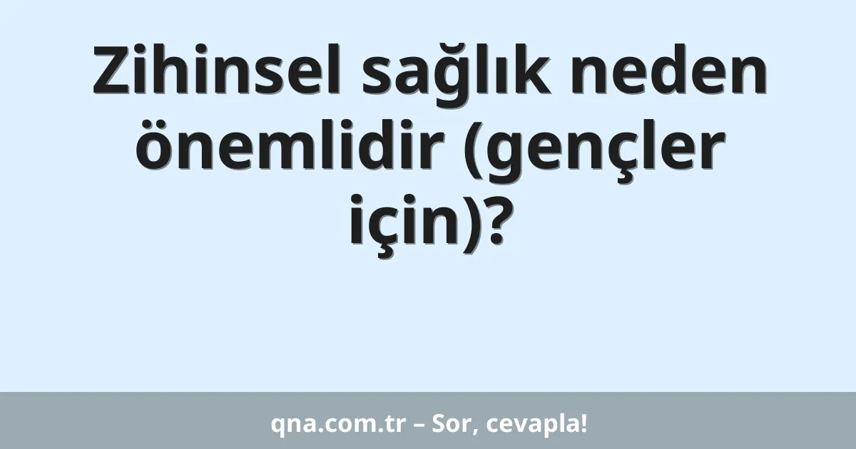 Zihinsel sağlık neden önemlidir (gençler için)?