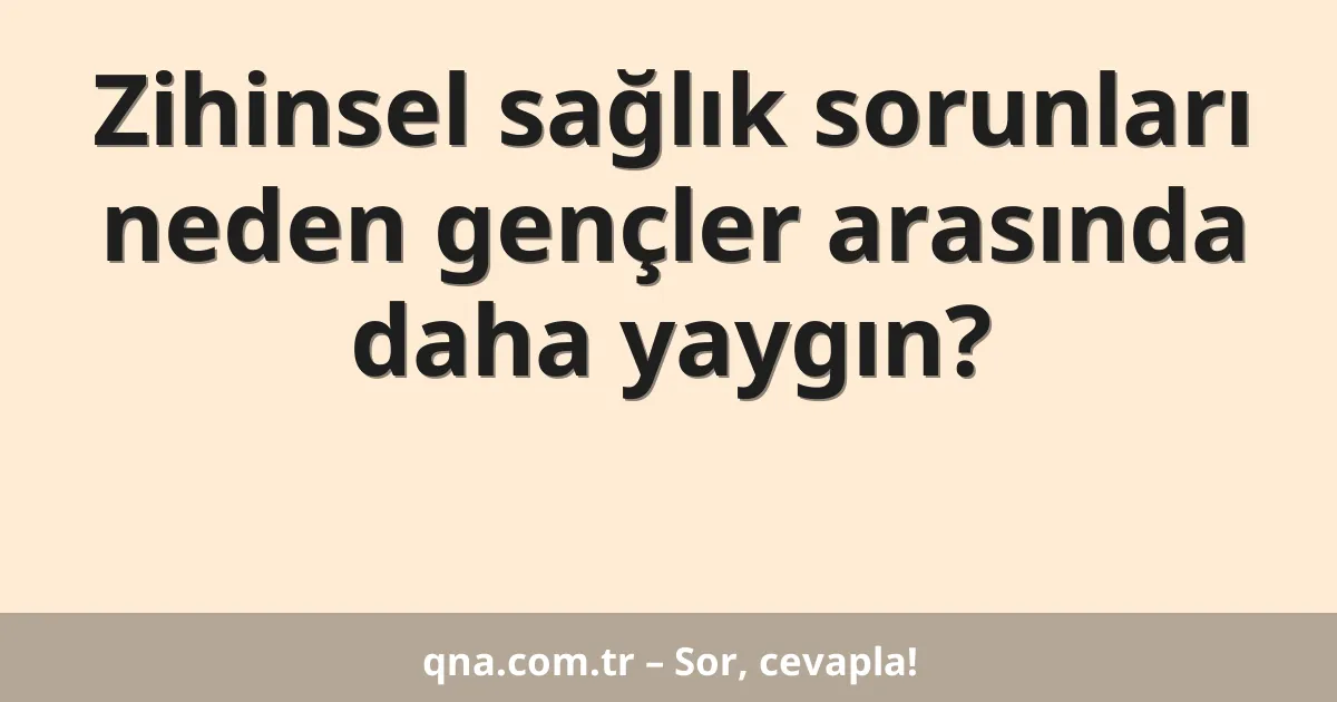 Zihinsel sağlık sorunları neden gençler arasında daha yaygın?