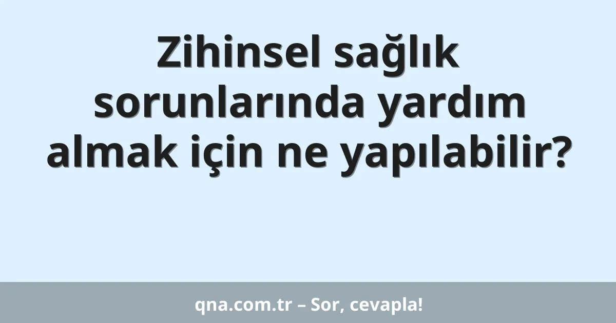 Zihinsel sağlık sorunlarında yardım almak için ne yapılabilir?