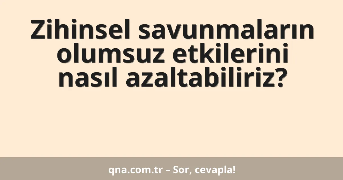Zihinsel savunmaların olumsuz etkilerini nasıl azaltabiliriz?