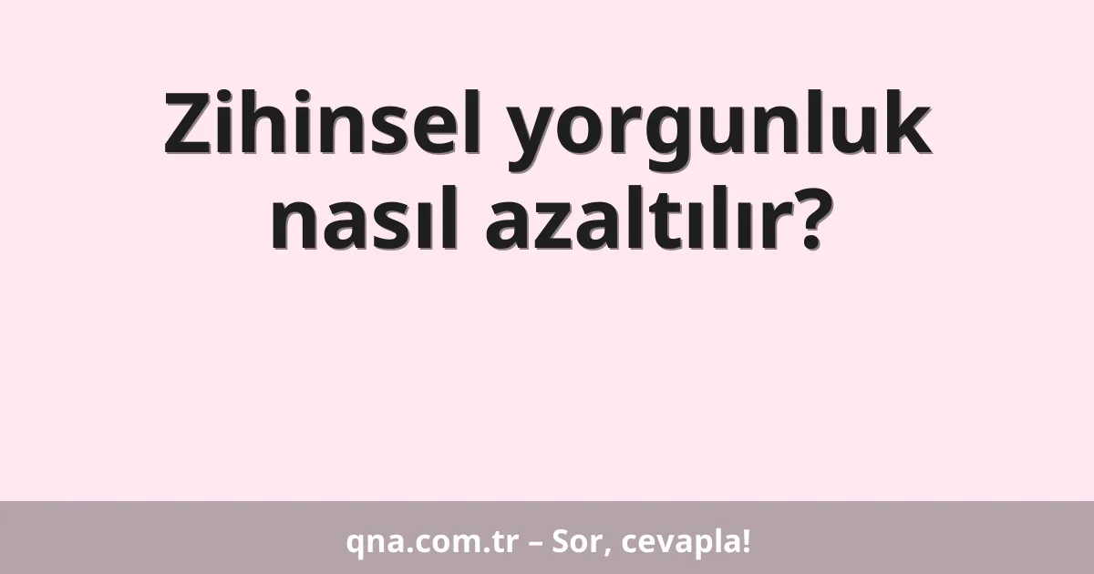 Zihinsel yorgunluk nasıl azaltılır?