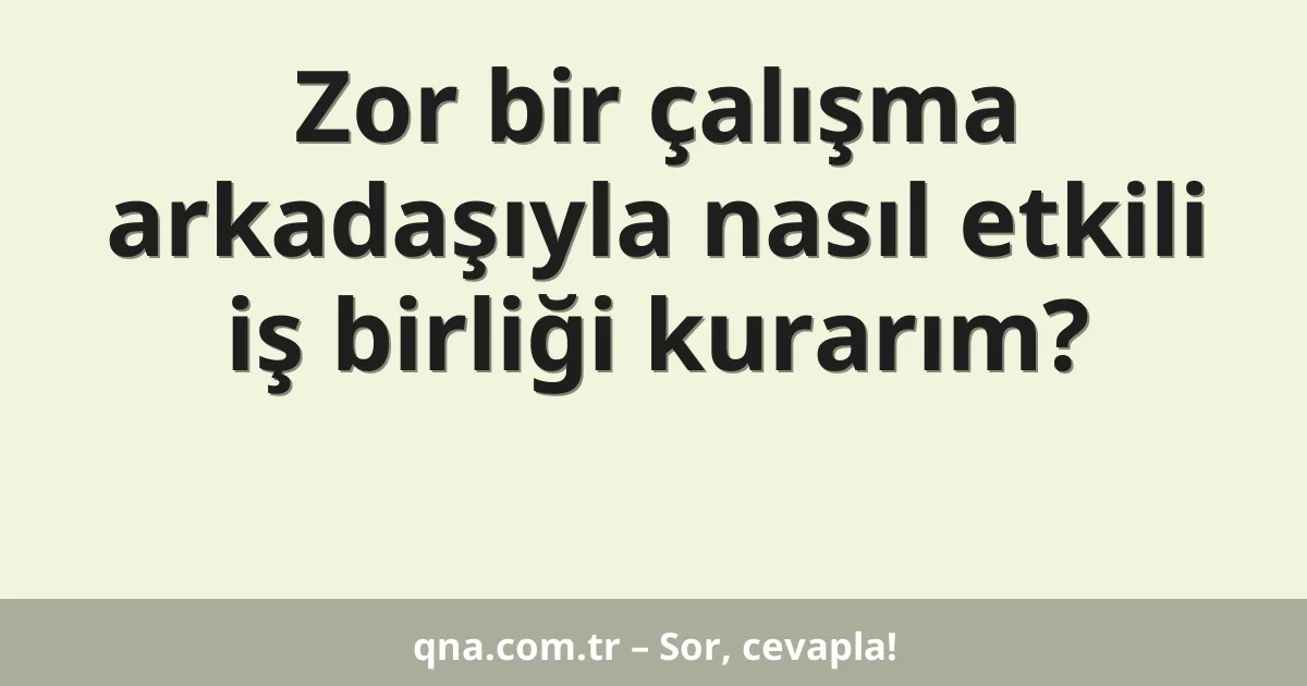 Zor bir çalışma arkadaşıyla nasıl etkili iş birliği kurarım?