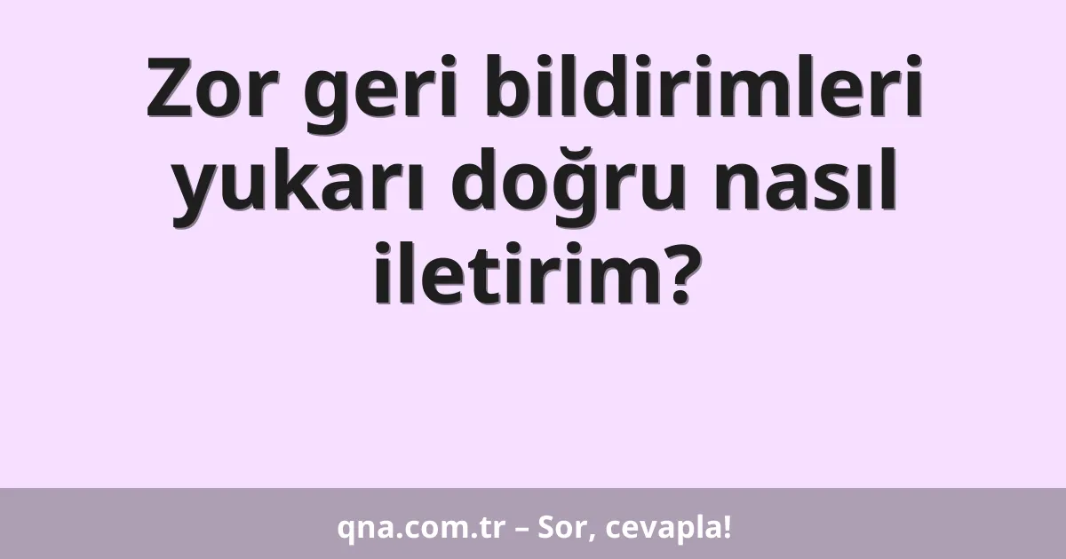 Zor geri bildirimleri yukarı doğru nasıl iletirim?