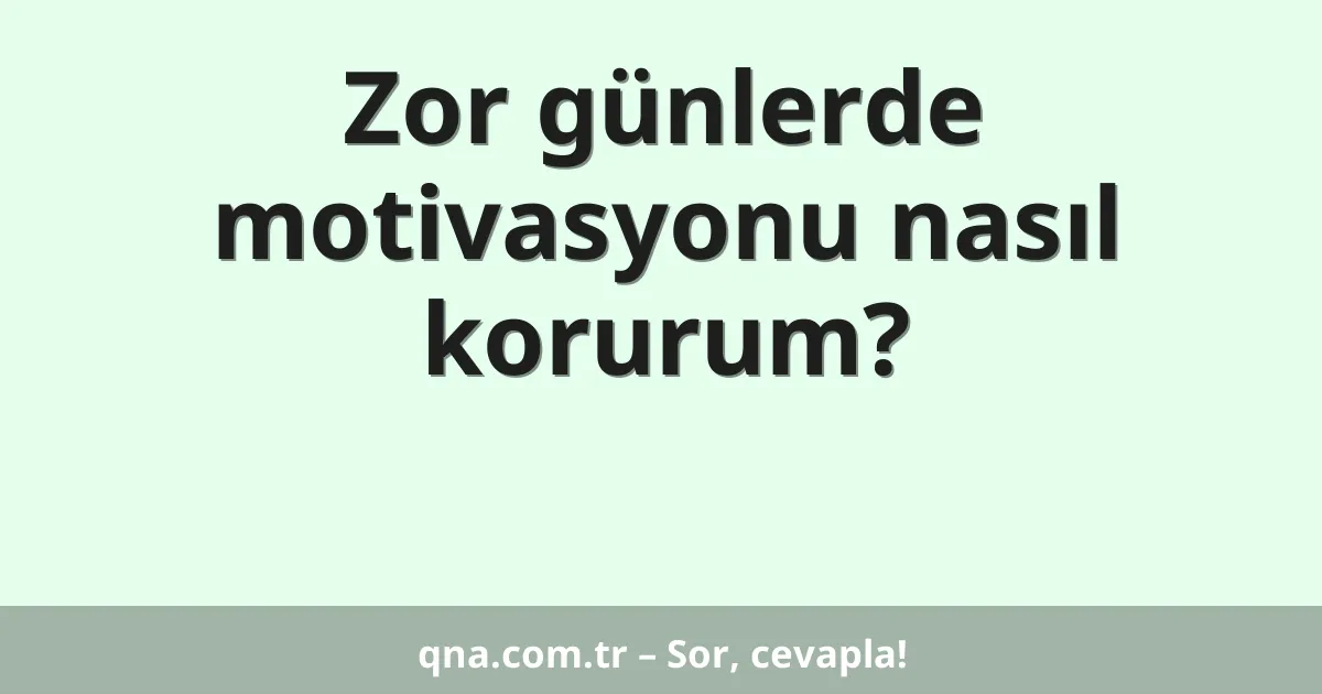 Zor günlerde motivasyonu nasıl korurum?