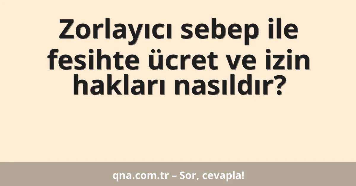 Zorlayıcı sebep ile fesihte ücret ve izin hakları nasıldır?