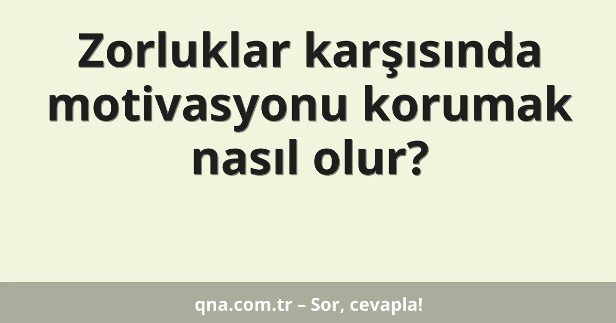 Zorluklar karşısında motivasyonu korumak nasıl olur?