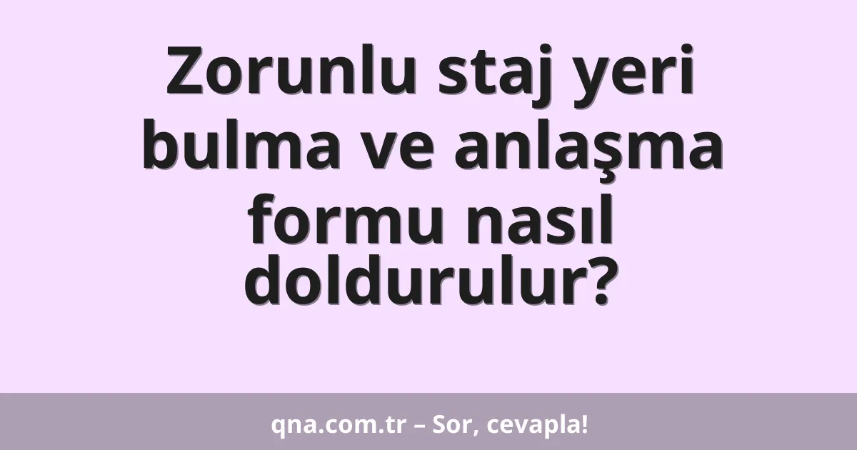 Zorunlu staj yeri bulma ve anlaşma formu nasıl doldurulur?