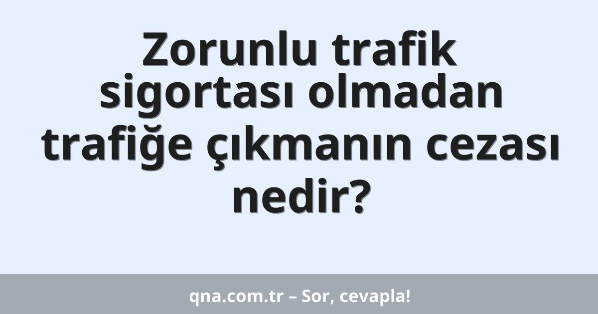 Zorunlu trafik sigortası olmadan trafiğe çıkmanın cezası nedir?
