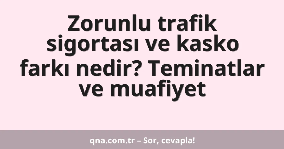 Zorunlu trafik sigortası ve kasko farkı nedir? Teminatlar ve muafiyet
